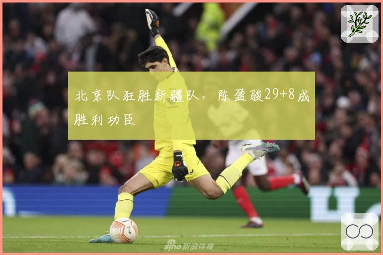 北京队狂胜新疆队，陈盈骏29+8成胜利功臣