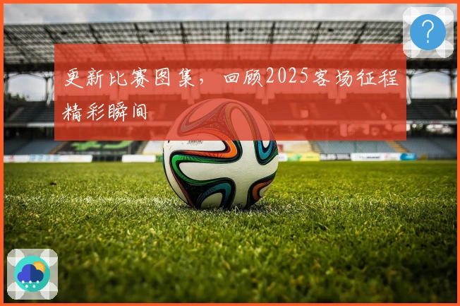 更新比赛图集，回顾2025客场征程精彩瞬间