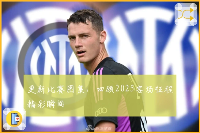 更新比赛图集，回顾2025客场征程精彩瞬间