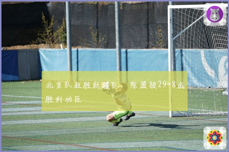 北京队狂胜新疆队，陈盈骏29+8成胜利功臣
