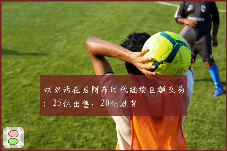 切尔西在后阿布时代继续巨额交易：25亿出售，20亿进货