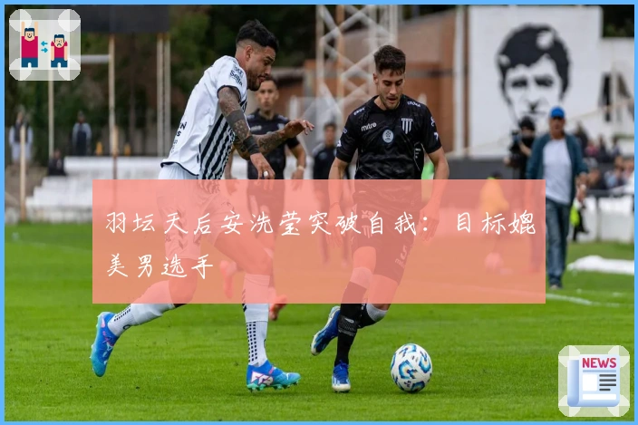 羽坛天后安洗莹突破自我：目标媲美男选手