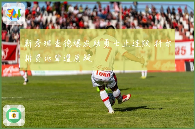 新秀理查德爆发助勇士止连败 科尔排资论辈遭质疑