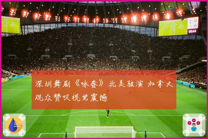 深圳舞剧《咏春》北美驻演 加拿大观众赞叹视觉震撼